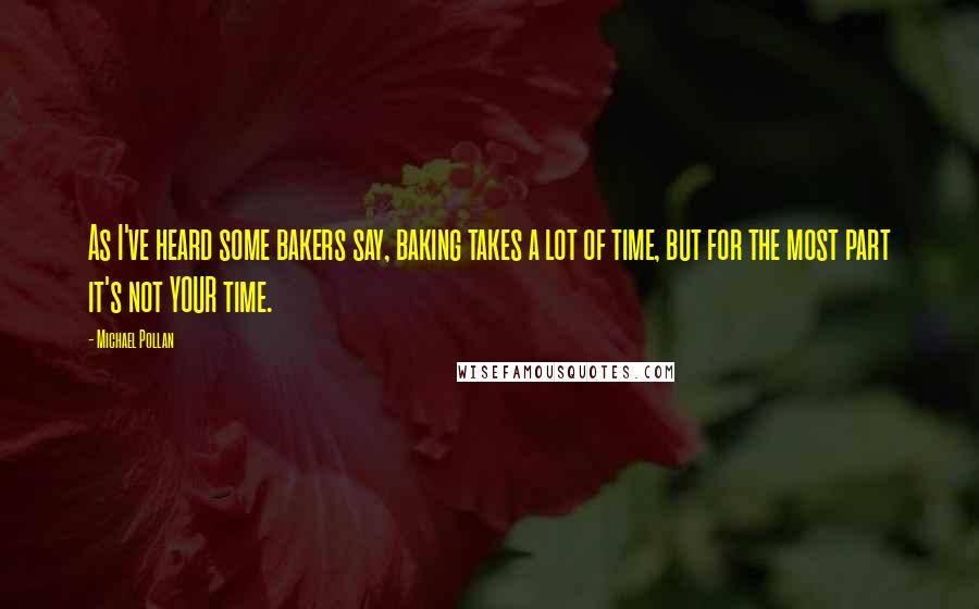 Michael Pollan Quotes: As I've heard some bakers say, baking takes a lot of time, but for the most part it's not YOUR time.