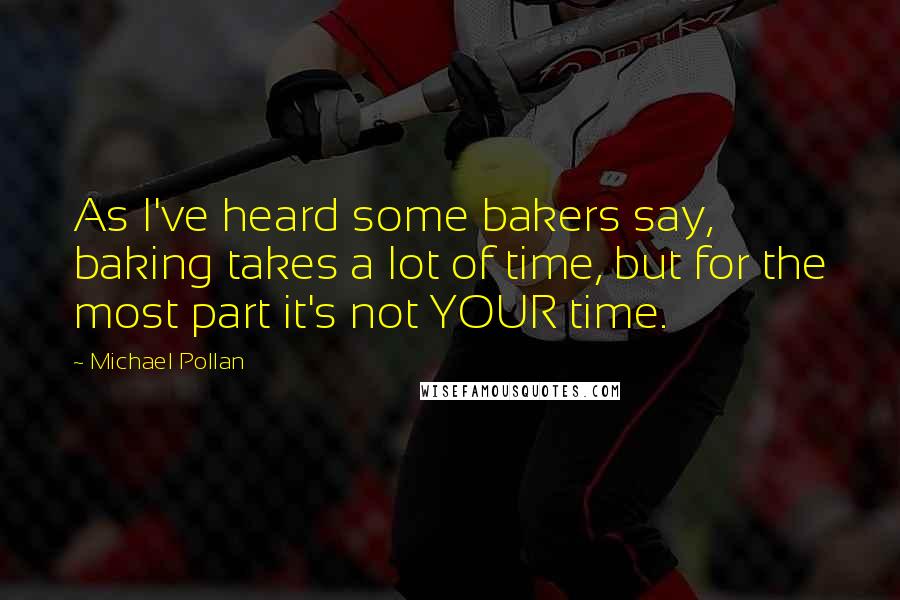 Michael Pollan Quotes: As I've heard some bakers say, baking takes a lot of time, but for the most part it's not YOUR time.