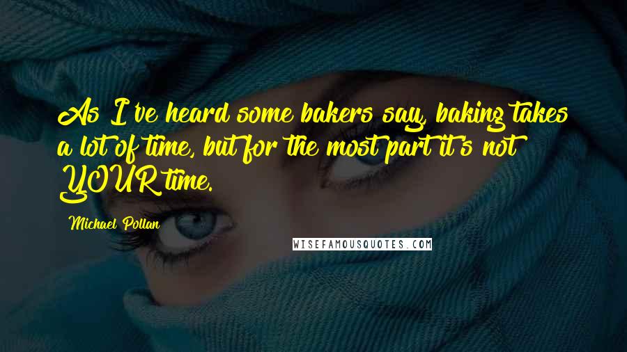 Michael Pollan Quotes: As I've heard some bakers say, baking takes a lot of time, but for the most part it's not YOUR time.