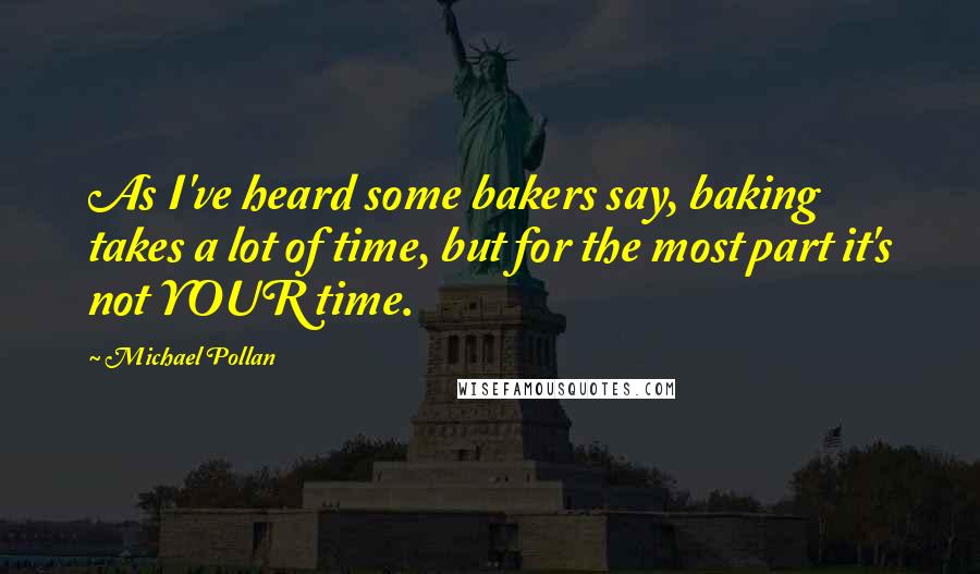 Michael Pollan Quotes: As I've heard some bakers say, baking takes a lot of time, but for the most part it's not YOUR time.