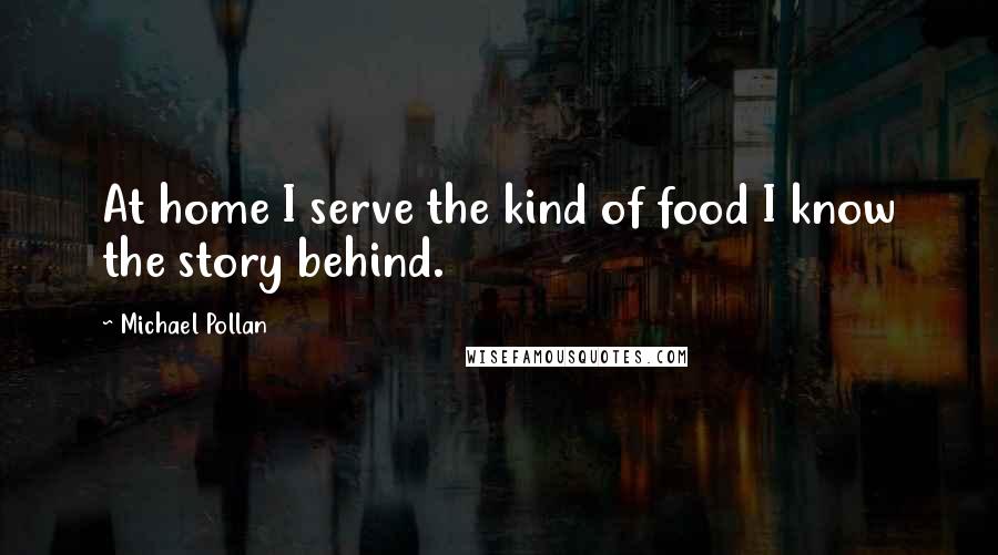 Michael Pollan Quotes: At home I serve the kind of food I know the story behind.