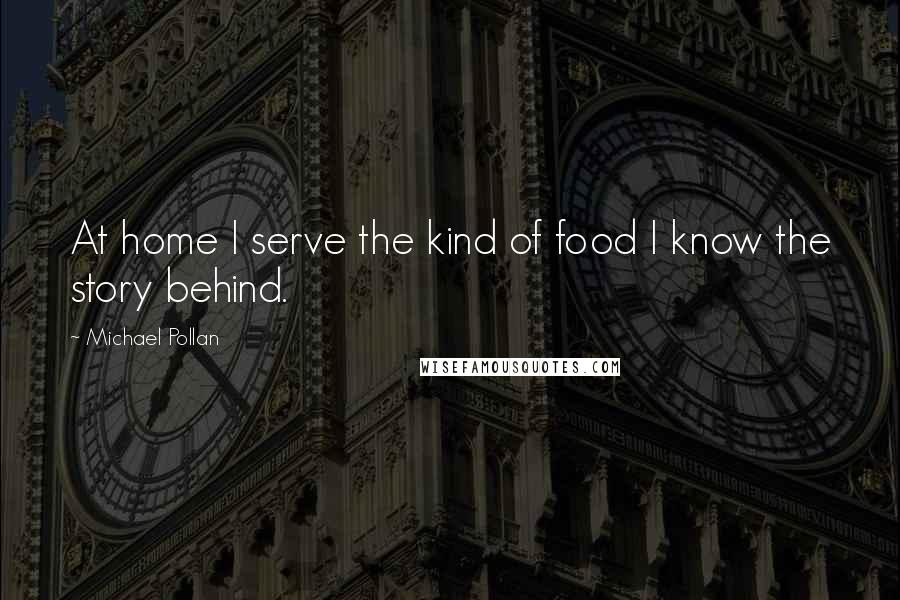 Michael Pollan Quotes: At home I serve the kind of food I know the story behind.