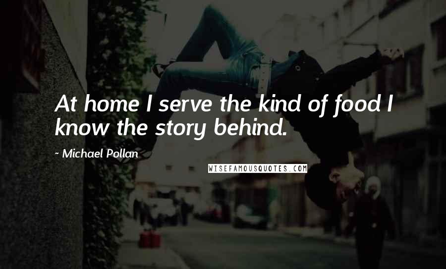 Michael Pollan Quotes: At home I serve the kind of food I know the story behind.