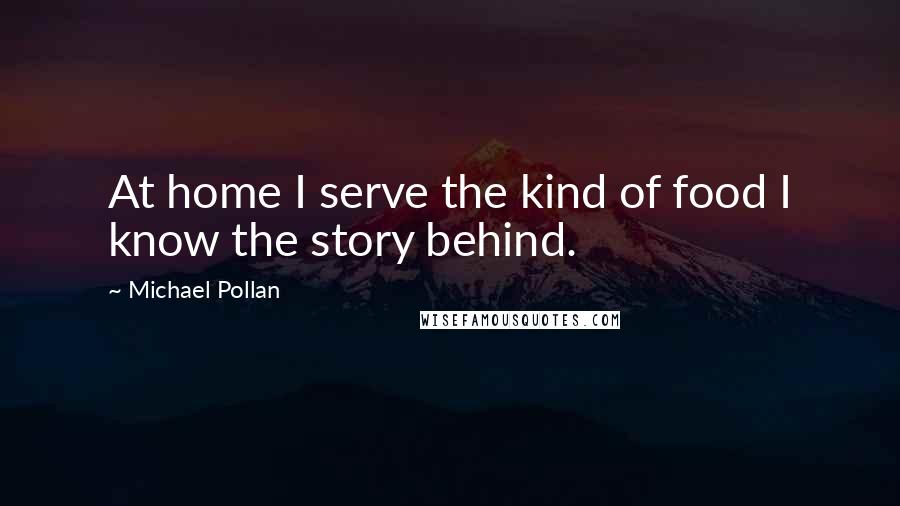Michael Pollan Quotes: At home I serve the kind of food I know the story behind.