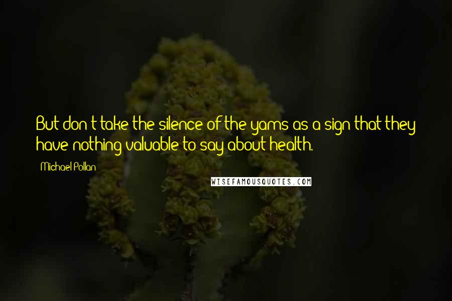 Michael Pollan Quotes: But don't take the silence of the yams as a sign that they have nothing valuable to say about health.