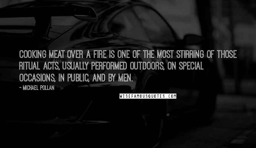 Michael Pollan Quotes: Cooking meat over a fire is one of the most stirring of those ritual acts, usually performed outdoors, on special occasions, in public, and by men.