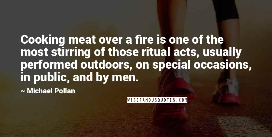 Michael Pollan Quotes: Cooking meat over a fire is one of the most stirring of those ritual acts, usually performed outdoors, on special occasions, in public, and by men.