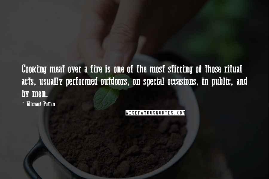 Michael Pollan Quotes: Cooking meat over a fire is one of the most stirring of those ritual acts, usually performed outdoors, on special occasions, in public, and by men.