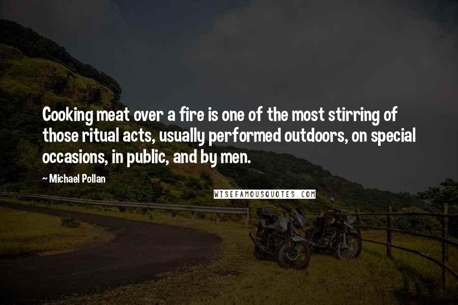 Michael Pollan Quotes: Cooking meat over a fire is one of the most stirring of those ritual acts, usually performed outdoors, on special occasions, in public, and by men.