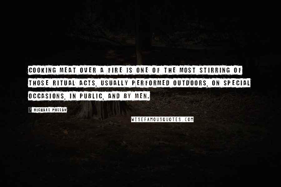 Michael Pollan Quotes: Cooking meat over a fire is one of the most stirring of those ritual acts, usually performed outdoors, on special occasions, in public, and by men.