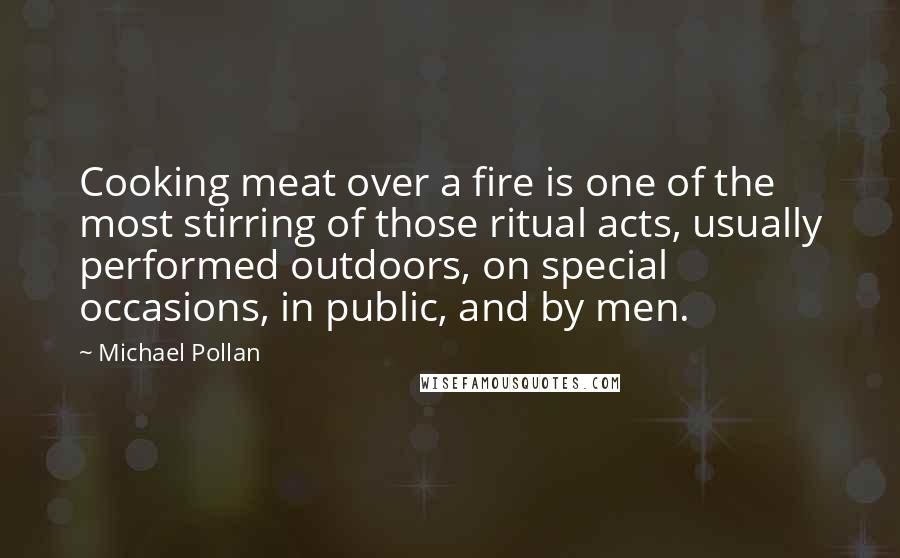 Michael Pollan Quotes: Cooking meat over a fire is one of the most stirring of those ritual acts, usually performed outdoors, on special occasions, in public, and by men.