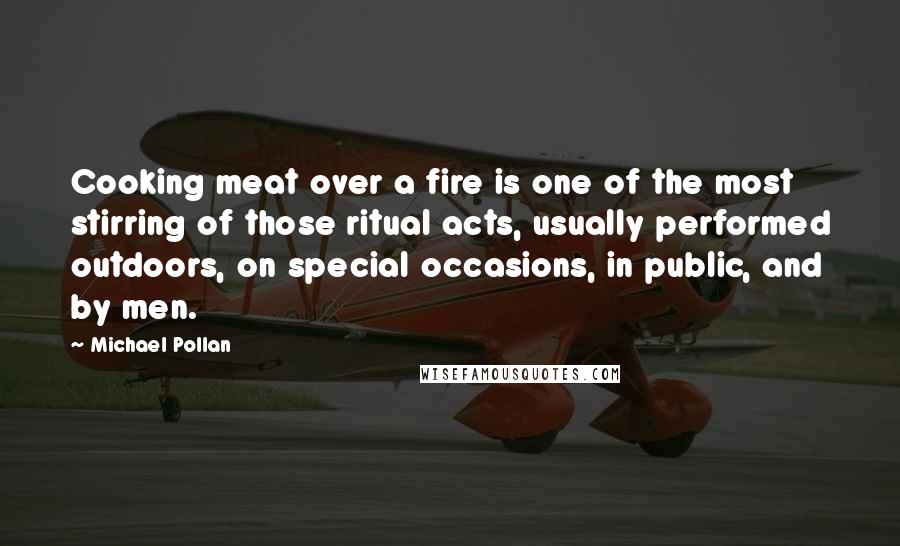 Michael Pollan Quotes: Cooking meat over a fire is one of the most stirring of those ritual acts, usually performed outdoors, on special occasions, in public, and by men.