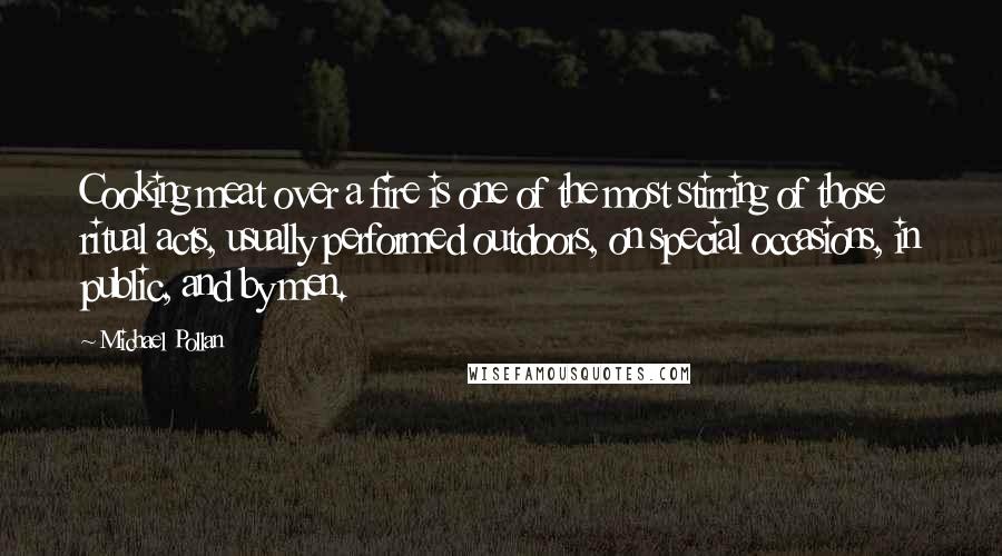 Michael Pollan Quotes: Cooking meat over a fire is one of the most stirring of those ritual acts, usually performed outdoors, on special occasions, in public, and by men.