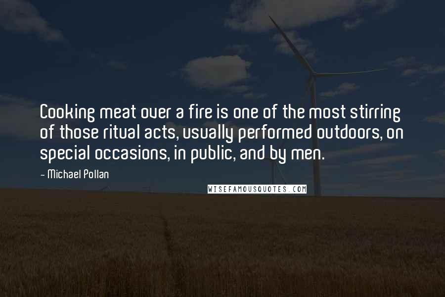 Michael Pollan Quotes: Cooking meat over a fire is one of the most stirring of those ritual acts, usually performed outdoors, on special occasions, in public, and by men.