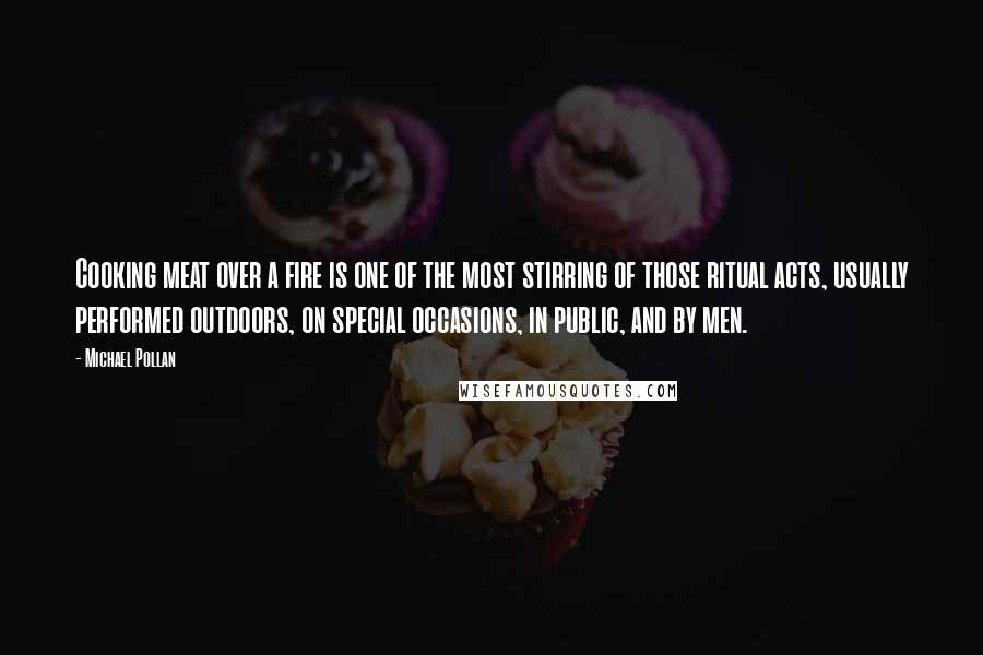 Michael Pollan Quotes: Cooking meat over a fire is one of the most stirring of those ritual acts, usually performed outdoors, on special occasions, in public, and by men.