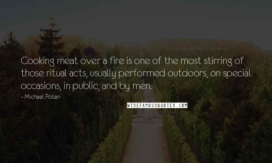 Michael Pollan Quotes: Cooking meat over a fire is one of the most stirring of those ritual acts, usually performed outdoors, on special occasions, in public, and by men.