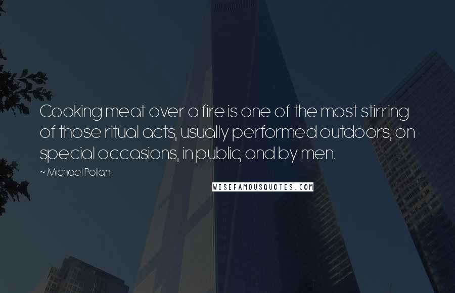 Michael Pollan Quotes: Cooking meat over a fire is one of the most stirring of those ritual acts, usually performed outdoors, on special occasions, in public, and by men.