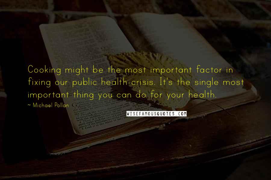 Michael Pollan Quotes: Cooking might be the most important factor in fixing our public health crisis. It's the single most important thing you can do for your health.