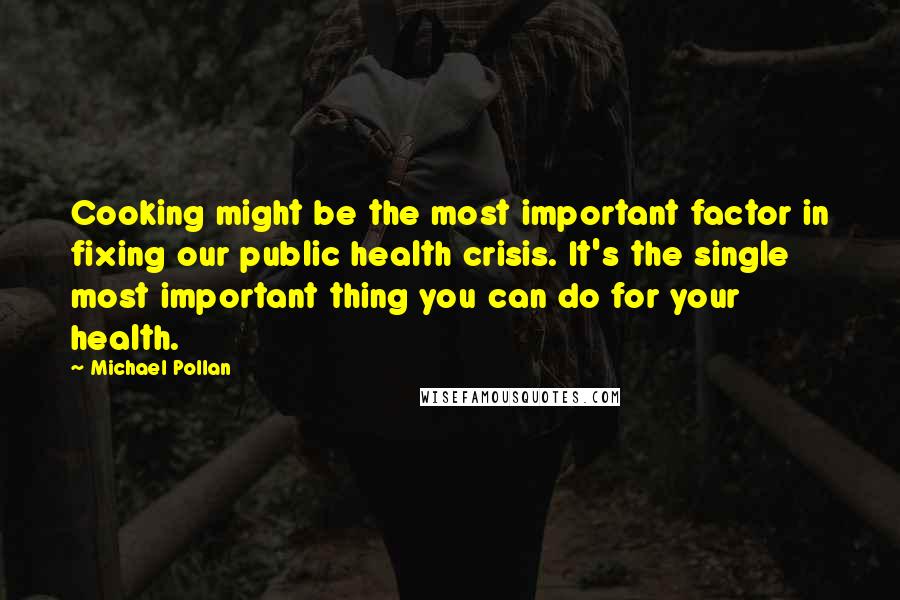 Michael Pollan Quotes: Cooking might be the most important factor in fixing our public health crisis. It's the single most important thing you can do for your health.