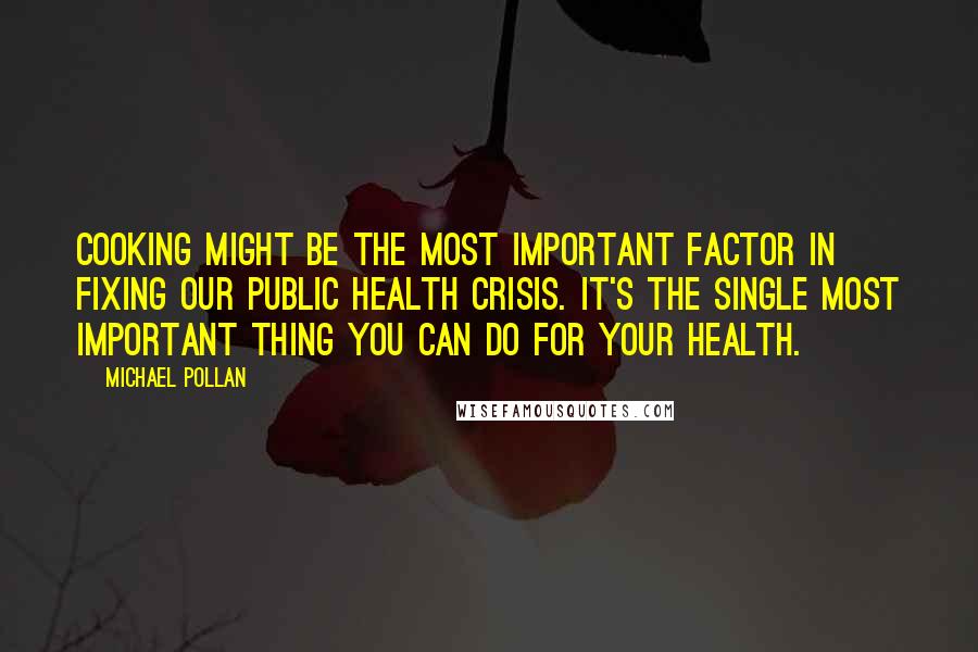 Michael Pollan Quotes: Cooking might be the most important factor in fixing our public health crisis. It's the single most important thing you can do for your health.