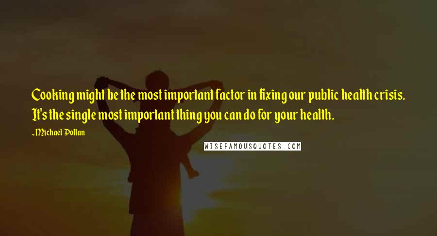 Michael Pollan Quotes: Cooking might be the most important factor in fixing our public health crisis. It's the single most important thing you can do for your health.