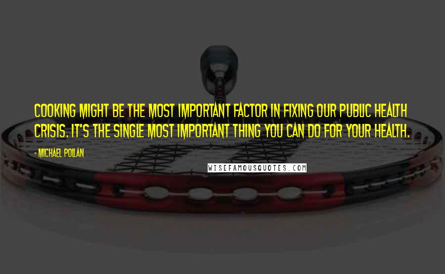 Michael Pollan Quotes: Cooking might be the most important factor in fixing our public health crisis. It's the single most important thing you can do for your health.