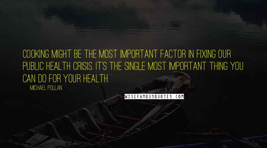 Michael Pollan Quotes: Cooking might be the most important factor in fixing our public health crisis. It's the single most important thing you can do for your health.