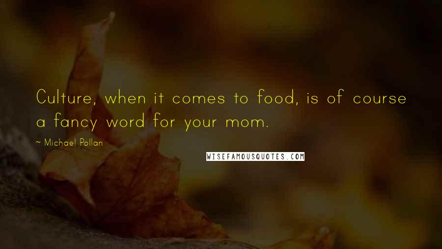 Michael Pollan Quotes: Culture, when it comes to food, is of course a fancy word for your mom.