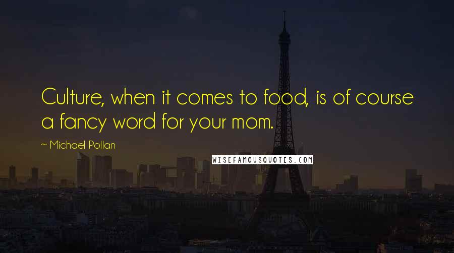 Michael Pollan Quotes: Culture, when it comes to food, is of course a fancy word for your mom.