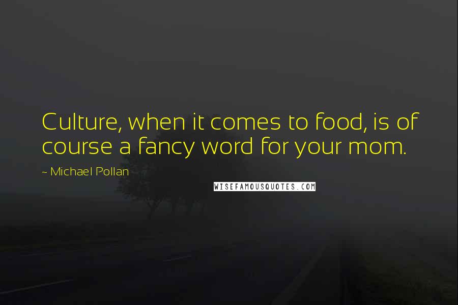 Michael Pollan Quotes: Culture, when it comes to food, is of course a fancy word for your mom.