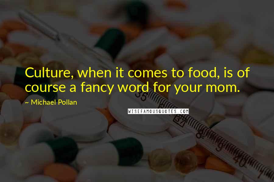 Michael Pollan Quotes: Culture, when it comes to food, is of course a fancy word for your mom.