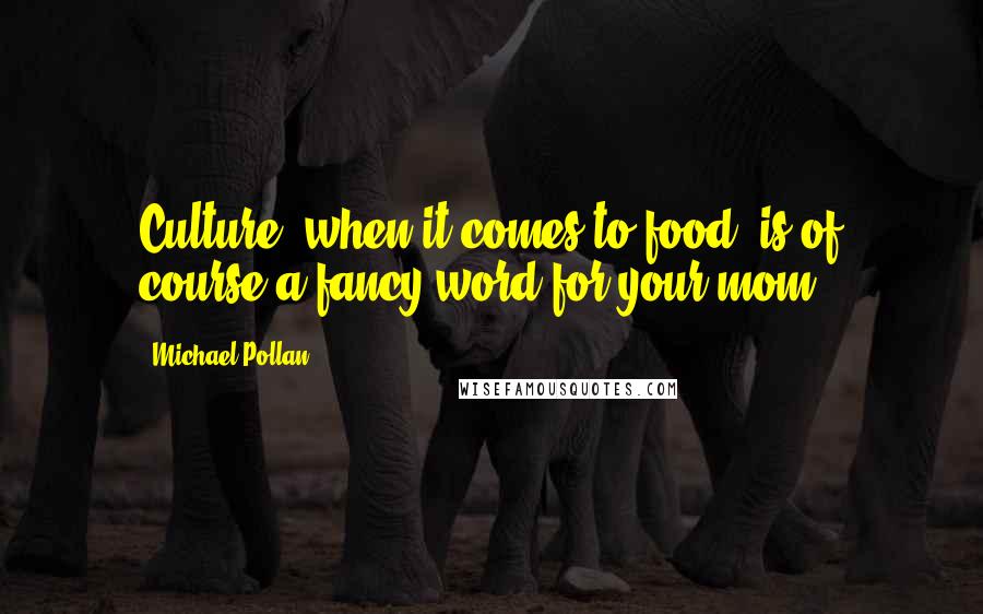 Michael Pollan Quotes: Culture, when it comes to food, is of course a fancy word for your mom.