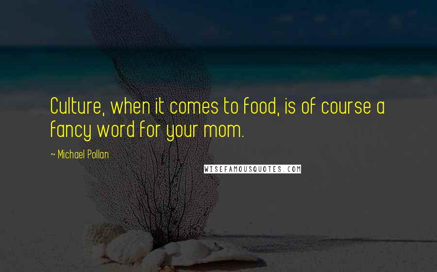 Michael Pollan Quotes: Culture, when it comes to food, is of course a fancy word for your mom.