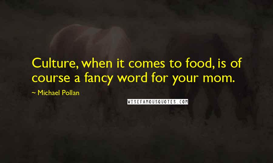 Michael Pollan Quotes: Culture, when it comes to food, is of course a fancy word for your mom.