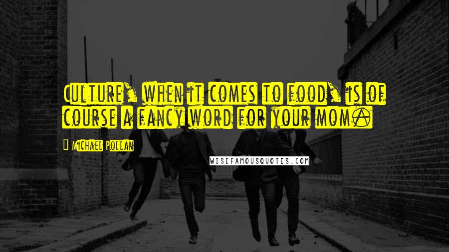 Michael Pollan Quotes: Culture, when it comes to food, is of course a fancy word for your mom.