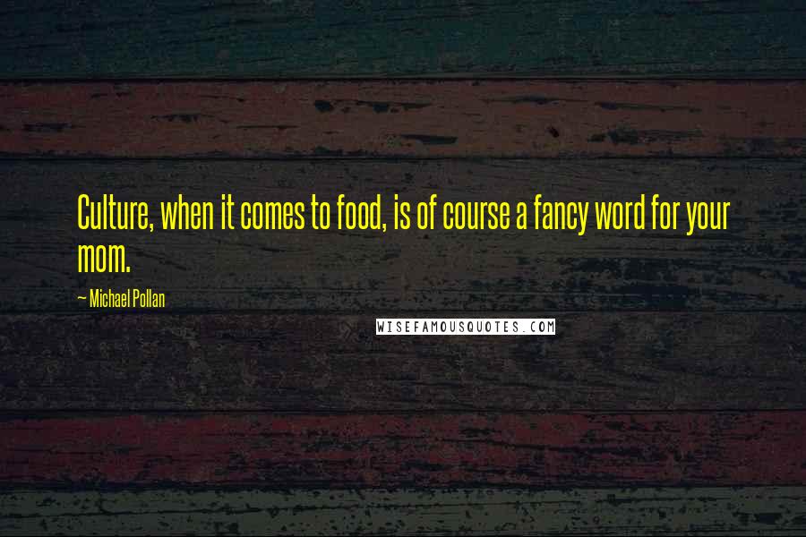 Michael Pollan Quotes: Culture, when it comes to food, is of course a fancy word for your mom.