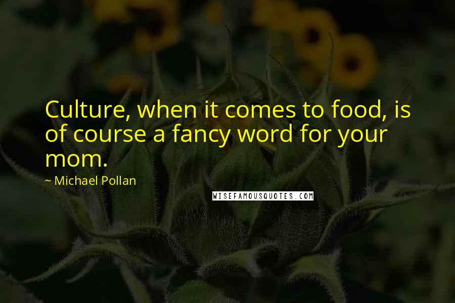 Michael Pollan Quotes: Culture, when it comes to food, is of course a fancy word for your mom.