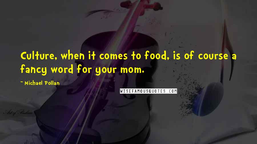 Michael Pollan Quotes: Culture, when it comes to food, is of course a fancy word for your mom.