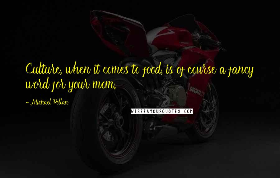 Michael Pollan Quotes: Culture, when it comes to food, is of course a fancy word for your mom.