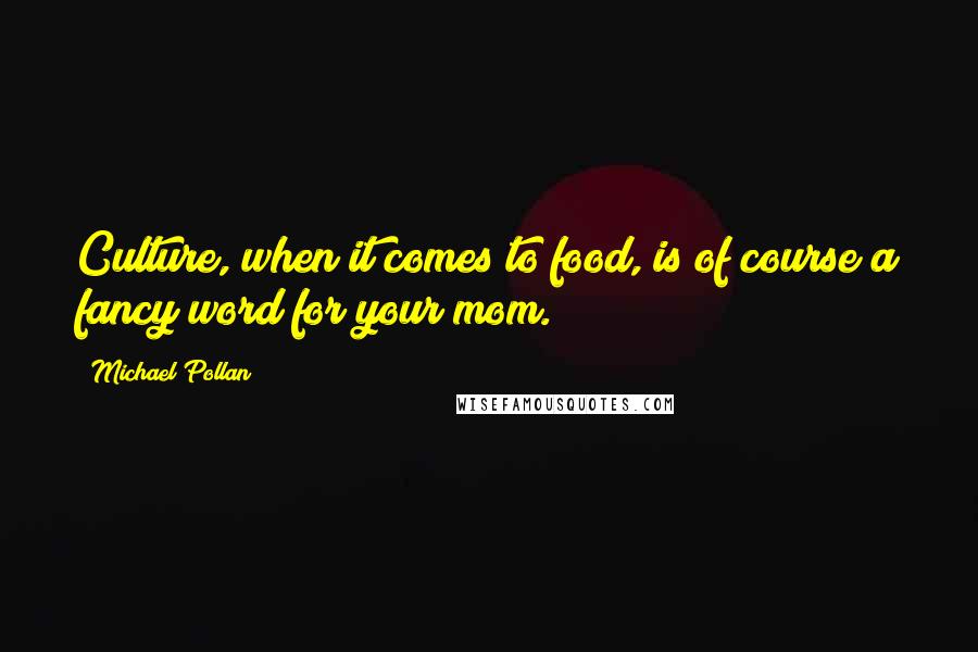 Michael Pollan Quotes: Culture, when it comes to food, is of course a fancy word for your mom.