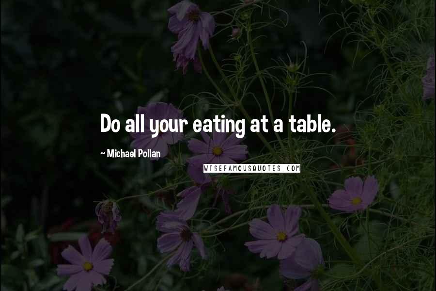 Michael Pollan Quotes: Do all your eating at a table.