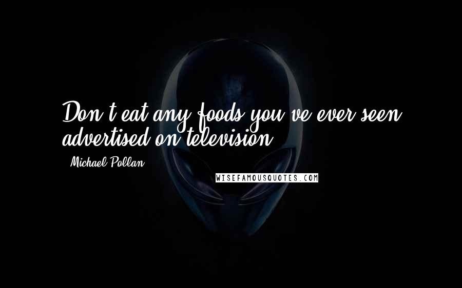Michael Pollan Quotes: Don't eat any foods you've ever seen advertised on television.