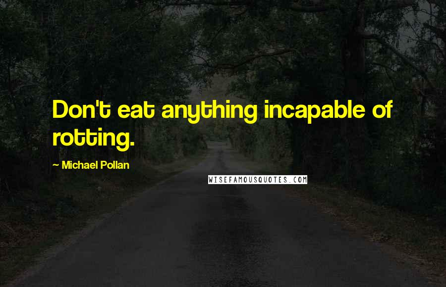 Michael Pollan Quotes: Don't eat anything incapable of rotting.