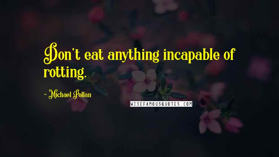 Michael Pollan Quotes: Don't eat anything incapable of rotting.