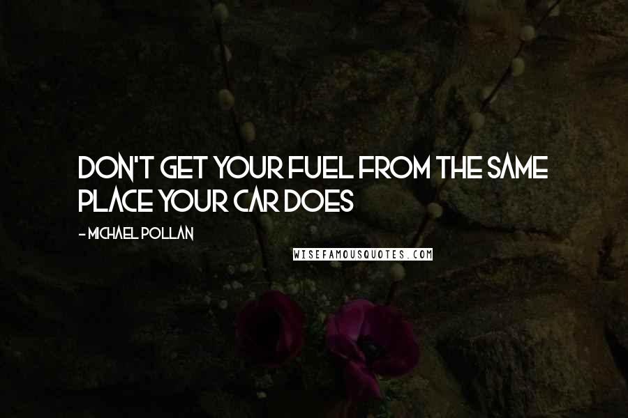 Michael Pollan Quotes: Don't get your fuel from the same place your car does