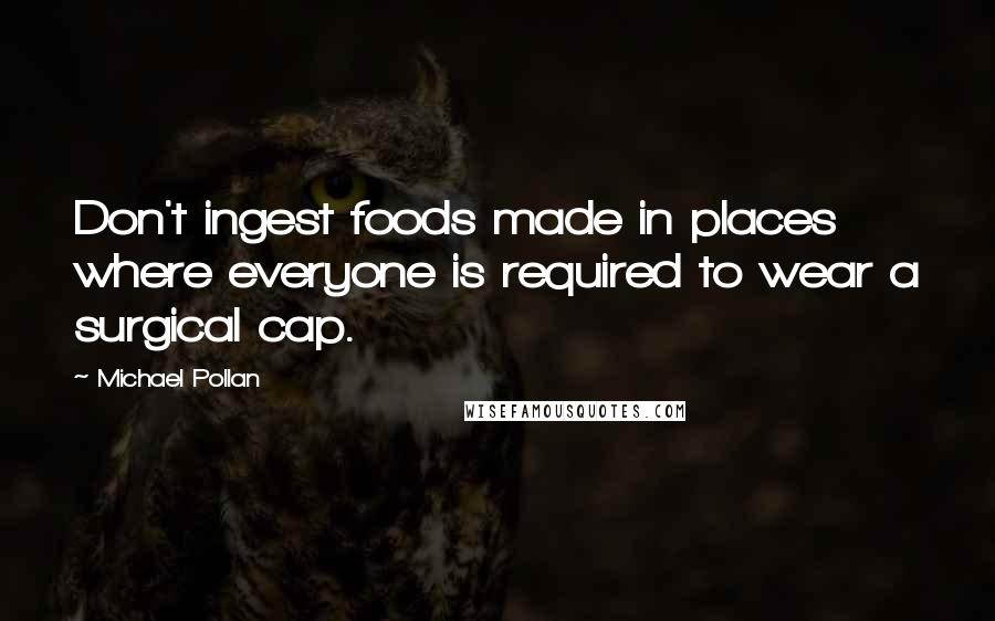 Michael Pollan Quotes: Don't ingest foods made in places where everyone is required to wear a surgical cap.