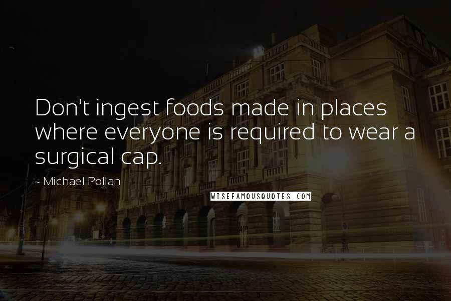 Michael Pollan Quotes: Don't ingest foods made in places where everyone is required to wear a surgical cap.