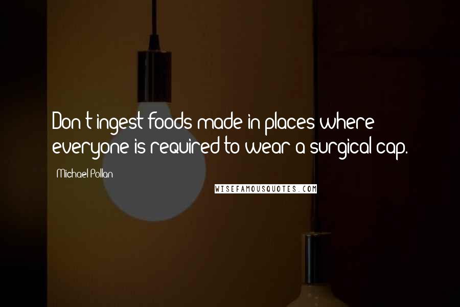 Michael Pollan Quotes: Don't ingest foods made in places where everyone is required to wear a surgical cap.