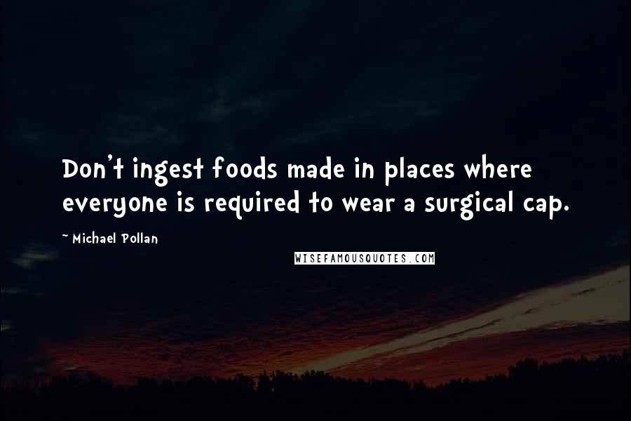 Michael Pollan Quotes: Don't ingest foods made in places where everyone is required to wear a surgical cap.