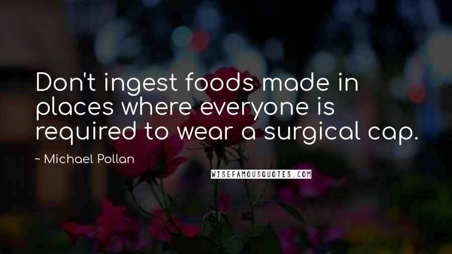 Michael Pollan Quotes: Don't ingest foods made in places where everyone is required to wear a surgical cap.